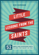 Little Lessons from the Saints: 52 Simple and Surprising Ways to See the Saint in You