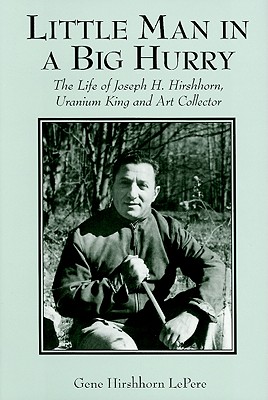 Little Man in a Big Hurry: The Life of Joseph H. Hirshhorn, Uranium King and Art Collector - LePere, Gene Hirshhorn