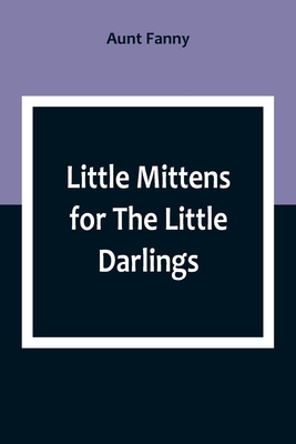 Little Mittens for The Little Darlings: Being the Second Book of the Series - Fanny, Aunt