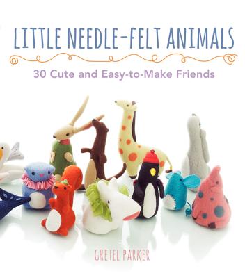 Little Needle-Felt Animals: 30 Cute and Easy-To-Make Friends - Parker, Gretel