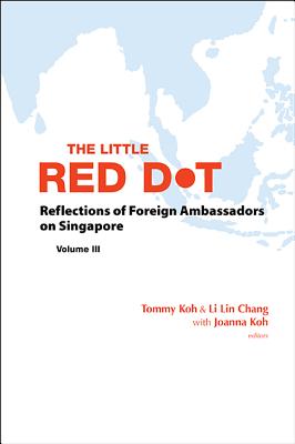 Little Red Dot, The: Reflections of Foreign Ambassadors on Singapore - Volume III - Koh, Tommy (Editor), and Chang, Li Lin (Editor), and Koh, Joanna