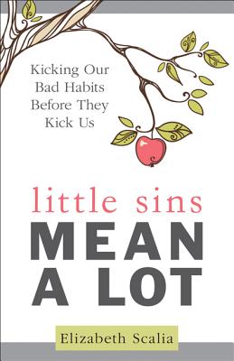 Little Sins Mean a Lot: Kicking Our Bad Habits Before They Kick Us - Scalia, Elizabeth