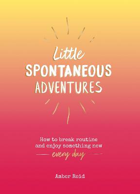 Little Spontaneous Adventures: How to Break Routine and Enjoy Something New Every Day - Reid, Amber