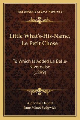 Little What's-His-Name, Le Petit Chose: To Which Is Added La Belle-Nivernaise (1899) - Daudet, Alphonse, and Sedgwick, Jane Minot (Translated by)