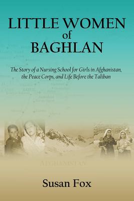 Little Women of Baghlan: The Story of a Nursing School for Girls in Afghanistan, the Peace Corps, and Life Before the Taliban - Fox, Susan