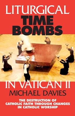 Liturgical Time Bombs in Vatican II: Destruction of the Faith Through Changes in Catholic Worship - Davies, Michael