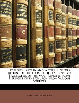 Liturgies, Eastern and Western: Being a Reprint of the Texts, Either Original or Translated, of the Most Representative Liturgies of the Church, from Various Sources - Hammond, Charles Edward