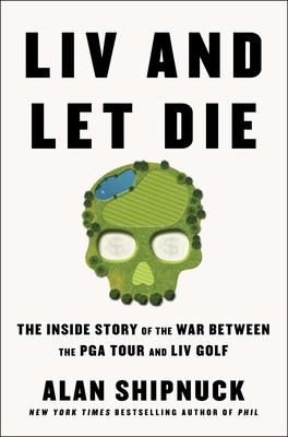 LIV and Let Die: The Inside Story of the War Between the PGA Tour and LIV Golf - Shipnuck, Alan