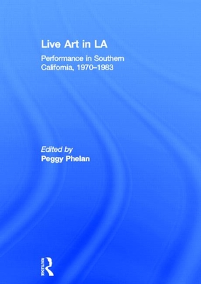 Live Art in LA: Performance in Southern California, 1970 - 1983 - Phelan, Peggy (Editor)