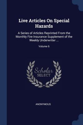 Live Articles On Special Hazards: A Series of Articles Reprinted From the Monthly Fire Insurance Supplement of the Weekly Underwriter ...; Volume 6 - Anonymous