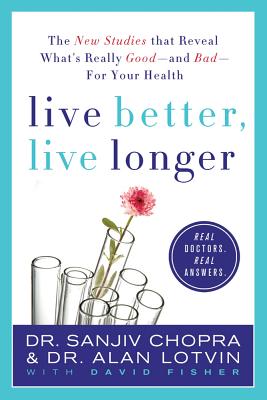Live Better, Live Longer: The New Studies That Reveal What's Really Good--And Bad--For Your Health - Chopra, Sanjiv, Dr., and Lotvin, Alan, and Fisher, David