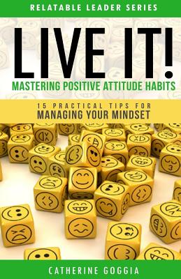 LIVE IT! Mastering Positive Attitude Habits: 15 Practical Tips For Managing Your Mind Set - Goggia, Catherine