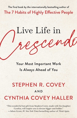 Live Life in Crescendo: Your Most Important Work Is Always Ahead of You - Covey, Stephen R, and Covey Haller, Cynthia
