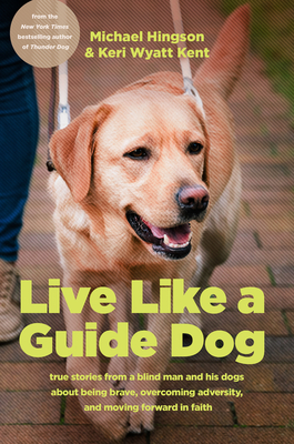 Live Like a Guide Dog: True Stories from a Blind Man and His Dogs about Being Brave, Overcoming Adversity, and Moving Forward in Faith - Hingson, Michael, and Kent, Keri Wyatt