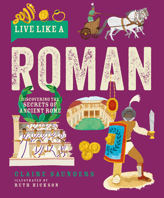 Live Like a Roman: Discovering the Secrets of Ancient Rome - Saunders, Claire