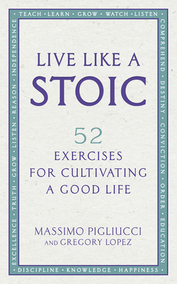 Live Like A Stoic: 52 Exercises for Cultivating a Good Life - Pigliucci, Massimo, and Lopez, Gregory