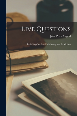 Live Questions: Including Our Penal Machinery and Its Victims - Altgeld, John Peter 1847-1902