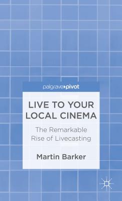 Live To Your Local Cinema: The Remarkable Rise of Livecasting - Barker, M.