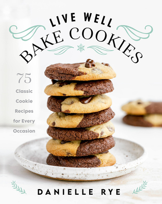 Live Well Bake Cookies: 75 Classic Cookie Recipes for Every Occasion - Rye, Danielle