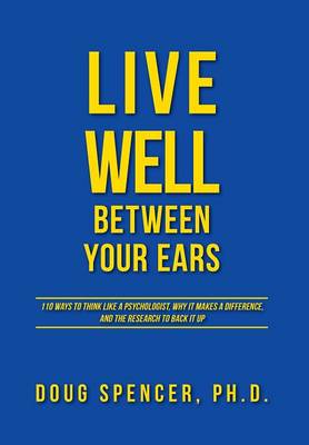 Live Well Between Your Ears: 110 ways to think like a psychologist, why it makes a difference, and the research to back it up. - Spencer, Doug