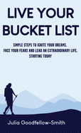 Live Your Bucket List: Simple steps to ignite your dreams, face your fears, and lead an extraordinary life - starting today