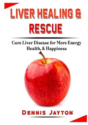 Liver Healing & Rescue: Cure Liver Disease for More Energy, Health, & Happiness - Jayton, Dennis