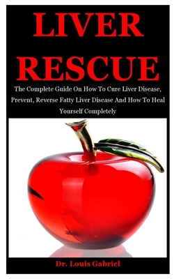 Liver Rescue: The Complete Guide On How To Cure Liver Disease, Prevent, Reverse Fatty Liver Disease And How To Heal Yourself Completely - Gabriel, Louis, Dr.