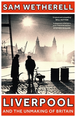 Liverpool and the Unmaking of Britain - Wetherell, Sam