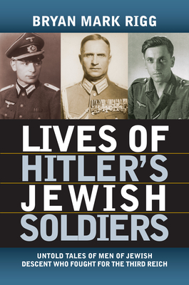 Lives of Hitler's Jewish Soldiers: Untold Tales of Men of Jewish Descent Who Fought for the Third Reich - Rigg, Bryan Mark