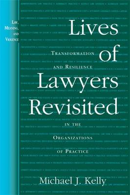 Lives of Lawyers Revisited: Transformation and Resilience in the Organizations of Practice - Kelly, Michael J