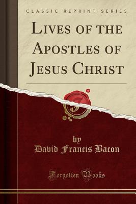 Lives of the Apostles of Jesus Christ (Classic Reprint) - Bacon, David Francis