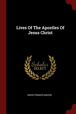 Lives Of The Apostles Of Jesus Christ - Bacon, David Francis