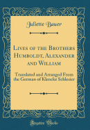 Lives of the Brothers Humboldt, Alexander and William: Translated and Arranged from the German of Klencke Schlesier (Classic Reprint)