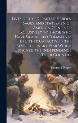 Lives of the Departed Heroes, Sages, and Statesmen of America. Confined Exclusively to Those who Have Signalized Themselves in Either Capacity, in the Revolutionary war Which Obtained the Independence of Their Country - Rogers, Thomas J 1781-1832