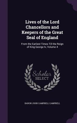 Lives of the Lord Chancellors and Keepers of the Great Seal of England: From the Earliest Times Till the Reign of King George Iv, Volume 4 - Campbell, Baron John Campbell