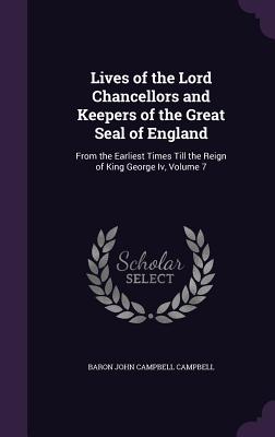 Lives of the Lord Chancellors and Keepers of the Great Seal of England: From the Earliest Times Till the Reign of King George Iv, Volume 7 - Campbell, Baron John Campbell