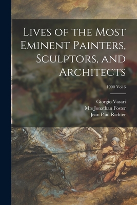 Lives of the Most Eminent Painters, Sculptors, and Architects; 1900 vol 6 - Vasari, Giorgio 1511-1574, and Foster, Jonathan, Mrs. (Creator), and Richter, Jean Paul 1847-1937