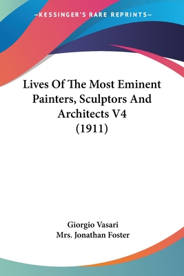 Lives Of The Most Eminent Painters, Sculptors And Architects V4 (1911) - Vasari, Giorgio, and Foster, Jonathan, Mrs. (Editor)