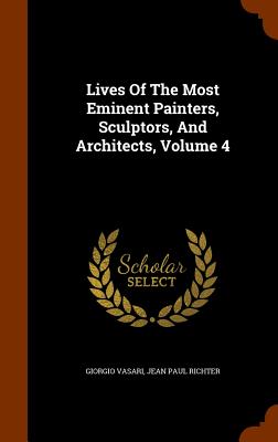 Lives Of The Most Eminent Painters, Sculptors, And Architects, Volume 4 - Vasari, Giorgio, and Jean Paul Richter (Creator)