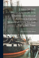 Lives of the Presidents of the United States of America From Washington to the Present Time