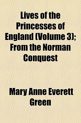 Lives of the Princesses of England (Volume 3); From the Norman Conquest - Green, Mary Anne Everett