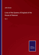 Lives of the Queens of England of the House of Hanover: Vol. I