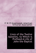 Lives of the Twelve Apostles, to Which Is Prefixed a Life of John the Baptist