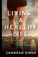 Living A Healthy Life: Eat Healthy, Be Healthy, Stay Healthy