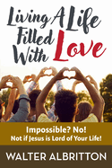 Living A Life Filled With Love: Impossible? No! Not if Jesus is Lord of Your Life!