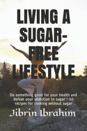 Living a Sugar-Free Lifestyle: Do something good for your health and defeat your addiction to sugar - 50 recipes for cooking without sugar