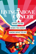 Living Above Cancer: What to Do When You Do Not Know What to Do