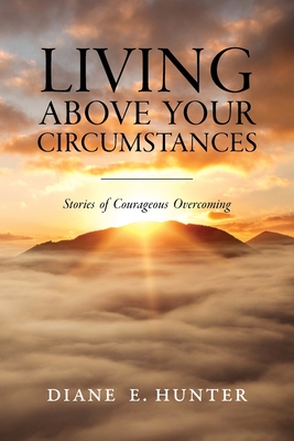 Living Above Your Circumstances: Stories of Courageous Overcoming - Benkovich Ma, Elizabeth (Foreword by), and Guess, Caitlin (Editor), and Youngsma, Mike S (Contributions by)