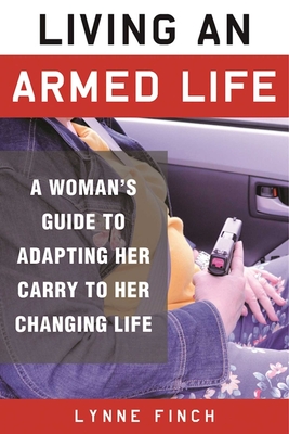 Living an Armed Life: A Woman's Guide to Adapting Her Carry to Her Changing Life - Finch, Lynne, and Wilson, C S (Foreword by)