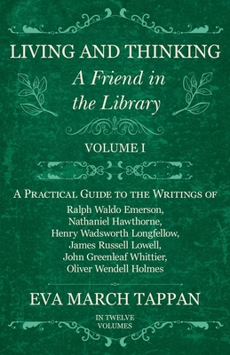 Living and Thinking - A Friend in the Library: Volume I - A Practical Guide to the Writings of Ralph Waldo Emerson, Nathaniel Hawthorne, Henry Wadsworth Longfellow, James Russell Lowell, John Greenleaf Whittier, Oliver Wendell Holmes - Tappan, Eva March